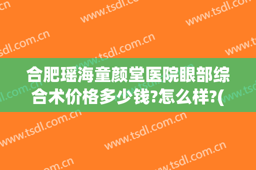 合肥瑶海童颜堂医院眼部综合术价格多少钱?怎么样?(合肥童颜美容)