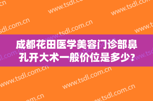 成都花田医学美容门诊部鼻孔开大术一般价位是多少?好不好?(成都南门整形医院有哪些)