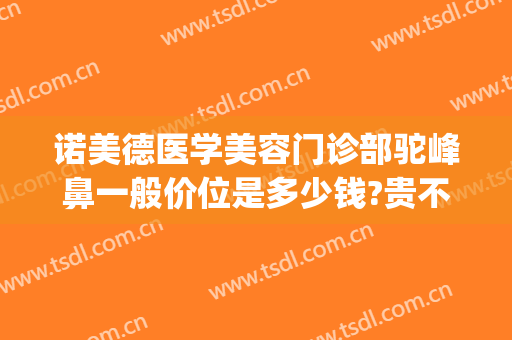 诺美德医学美容门诊部驼峰鼻一般价位是多少钱?贵不贵?(治疗驼峰鼻多少钱)