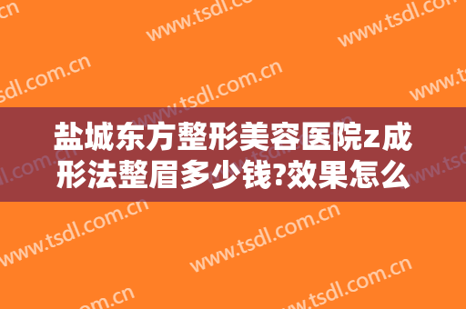 盐城东方整形美容医院z成形法整眉多少钱?效果怎么样?