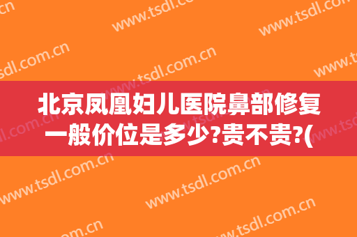 北京凤凰妇儿医院鼻部修复一般价位是多少?贵不贵?(北京鼻修复最好的医院)
