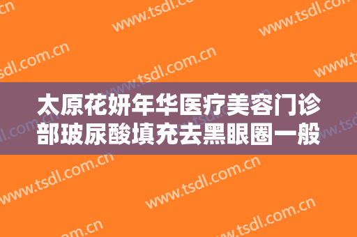 太原花妍年华医疗美容门诊部玻尿酸填充去黑眼圈一般多少费用?有哪些优势?