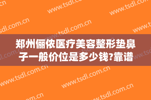 郑州俪侬医疗美容整形垫鼻子一般价位是多少钱?靠谱吗?(一位小数向右移动一位比原数大27原数是多少)