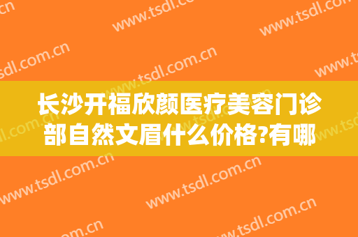 长沙开福欣颜医疗美容门诊部自然文眉什么价格?有哪些优势?(长沙开福雅肤美肤医疗美容门诊部)