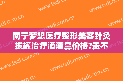 南宁梦想医疗整形美容针灸拔罐治疗酒渣鼻价格?贵不贵?