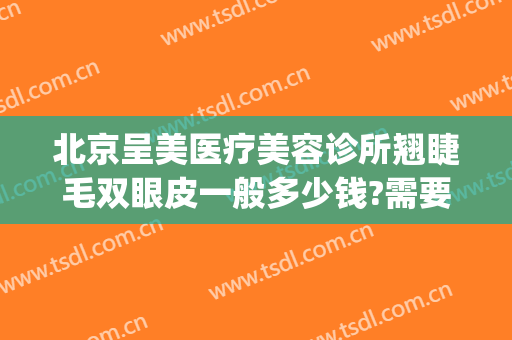北京呈美医疗美容诊所翘睫毛双眼皮一般多少钱?需要多久恢复?(北京双眼皮修复手术多少钱)