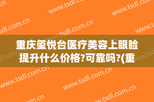 重庆玺悦台医疗美容上眼睑提升什么价格?可靠吗?(重庆沙坪坝玺悦台医疗美容门诊部)