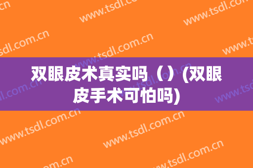 双眼皮术真实吗（）(双眼皮手术可怕吗)