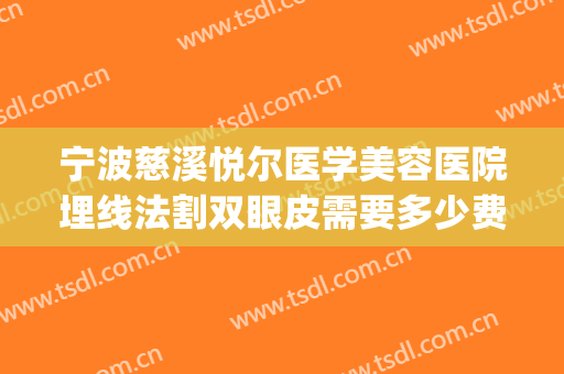 宁波慈溪悦尔医学美容医院埋线法割双眼皮需要多少费用?好不好?(慈溪悦尔医美整形医院电话)