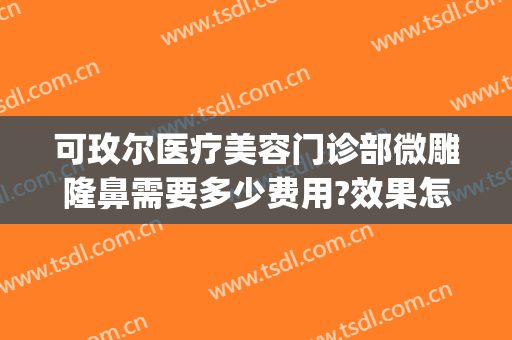 可玫尔医疗美容门诊部微雕隆鼻需要多少费用?效果怎么样?(可玫尔医疗美容医院地址)