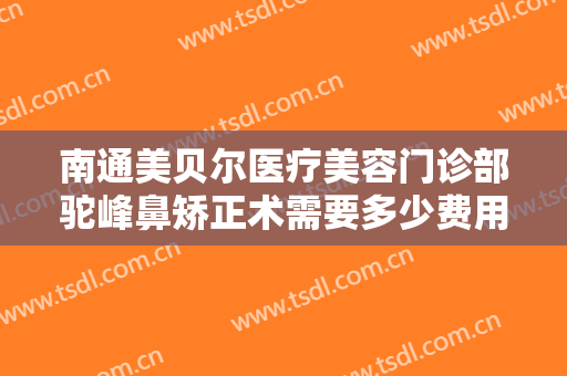 南通美贝尔医疗美容门诊部驼峰鼻矫正术需要多少费用?怎么样?