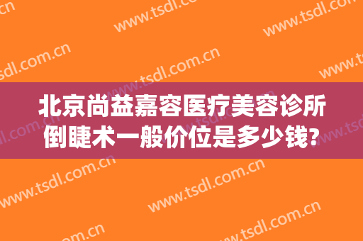 北京尚益嘉容医疗美容诊所倒睫术一般价位是多少钱?多长时间恢复?(北京尚益嘉容医疗美容诊所电话)