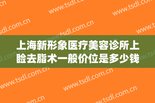 上海新形象医疗美容诊所上睑去脂术一般价位是多少钱?效果怎么样?(眼睑美容手术)