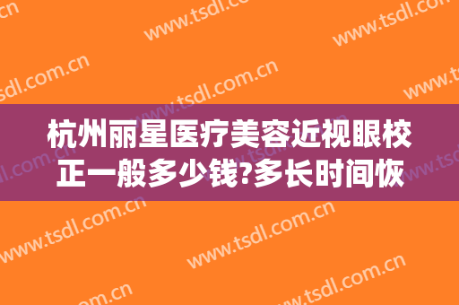 杭州丽星医疗美容近视眼校正一般多少钱?多长时间恢复?(杭州视力矫正手术多少钱)