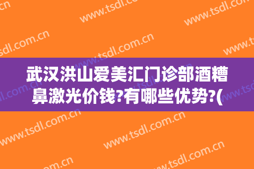 武汉洪山爱美汇门诊部酒糟鼻激光价钱?有哪些优势?(武汉洪山爱美汇整形美容怎么样)