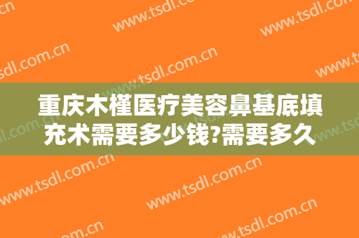 重庆木槿医疗美容鼻基底填充术需要多少钱?需要多久恢复?