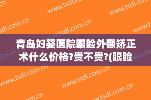 青岛妇婴医院眼睑外翻矫正术什么价格?贵不贵?(眼睑外翻修复术多少钱)
