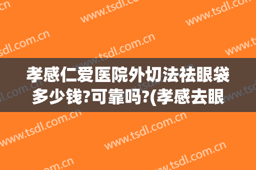 孝感仁爱医院外切法祛眼袋多少钱?可靠吗?(孝感去眼袋的医院)