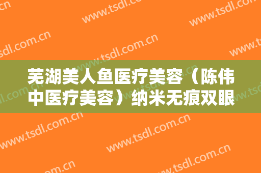 芜湖美人鱼医疗美容（陈伟中医疗美容）纳米无痕双眼皮大楷需要多少钱?可靠吗?
