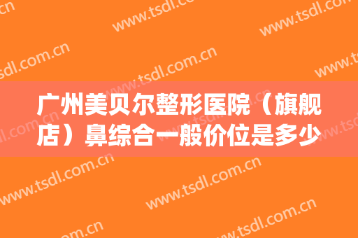 广州美贝尔整形医院（旗舰店）鼻综合一般价位是多少?多长时间恢复?(苏州美贝尔整形价格)