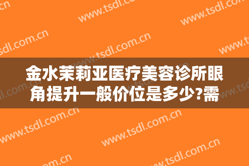 金水茉莉亚医疗美容诊所眼角提升一般价位是多少?需要多久恢复?