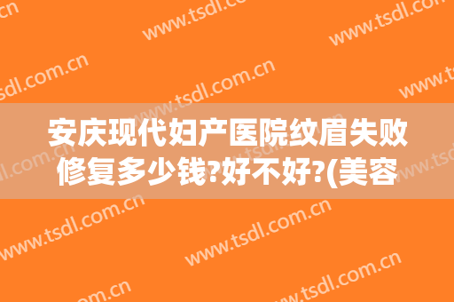 安庆现代妇产医院纹眉失败修复多少钱?好不好?(美容院纹眉价钱)