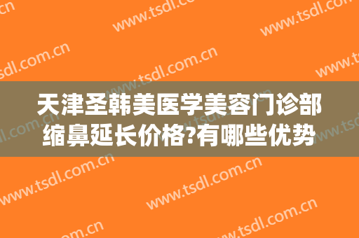 天津圣韩美医学美容门诊部缩鼻延长价格?有哪些优势?(天津圣韩美医疗美容门诊)