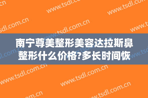 南宁尊美整形美容达拉斯鼻整形什么价格?多长时间恢复?(达拉斯全鼻整形多少钱)