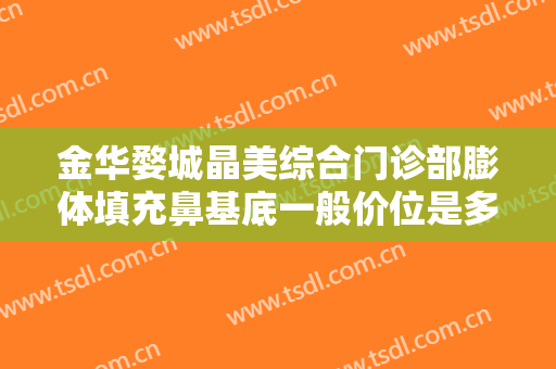 金华婺城晶美综合门诊部膨体填充鼻基底一般价位是多少?怎么样?