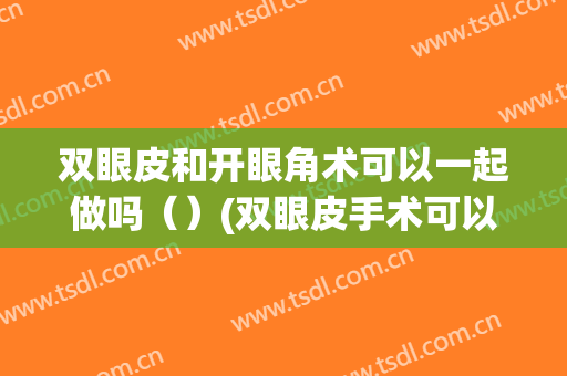 双眼皮和开眼角术可以一起做吗（）(双眼皮手术可以做吗)