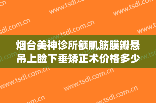 烟台美神诊所额肌筋膜瓣悬吊上睑下垂矫正术价格多少钱?靠谱吗?(上睑下垂阔筋膜悬吊术)