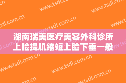 湖南瑞美医疗美容外科诊所上睑提肌缩短上睑下垂一般价位是多少钱?多长时间恢复?