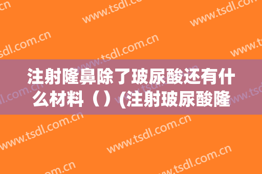 注射隆鼻除了玻尿酸还有什么材料（）(注射玻尿酸隆鼻害处)