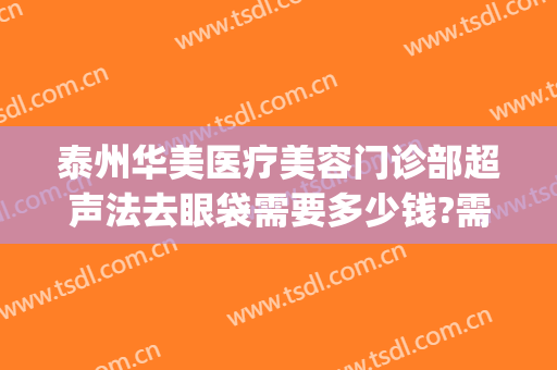 泰州华美医疗美容门诊部超声法去眼袋需要多少钱?需要多久恢复?(泰州微创祛眼袋)