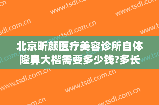 北京昕颜医疗美容诊所自体隆鼻大楷需要多少钱?多长时间恢复?(昕美颜整形医院)