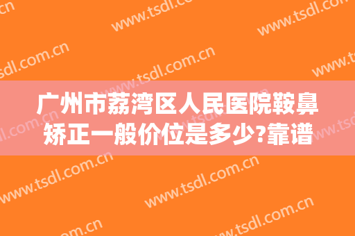 广州市荔湾区人民医院鞍鼻矫正一般价位是多少?靠谱吗?(鞍鼻矫正术)