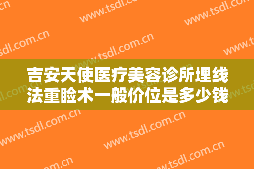 吉安天使医疗美容诊所埋线法重睑术一般价位是多少钱?效果怎么样?