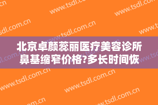 北京卓颜蕊丽医疗美容诊所鼻基缩窄价格?多长时间恢复?