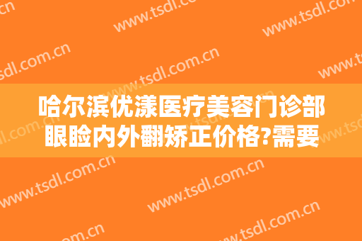 哈尔滨优漾医疗美容门诊部眼睑内外翻矫正价格?需要多久恢复?