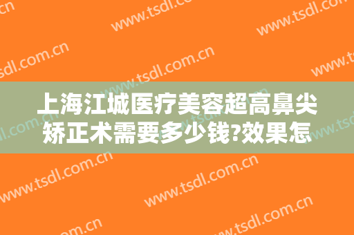 上海江城医疗美容超高鼻尖矫正术需要多少钱?效果怎么样?