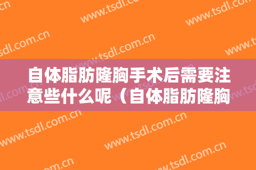 自体脂肪隆胸手术后需要注意些什么呢（自体脂肪隆胸的术后注意事项）