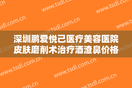 深圳鹏爱悦己医疗美容医院皮肤磨削术治疗酒渣鼻价格多少钱?效果怎么样?