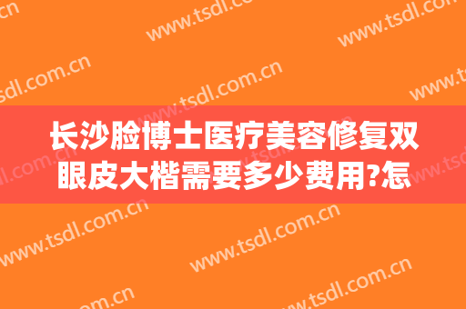 长沙脸博士医疗美容修复双眼皮大楷需要多少费用?怎么样?(长沙脸博士整形医院)
