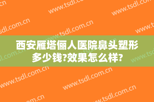西安雁塔俪人医院鼻头塑形多少钱?效果怎么样?