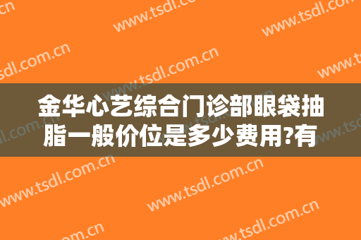 金华心艺综合门诊部眼袋抽脂一般价位是多少费用?有哪些优势?