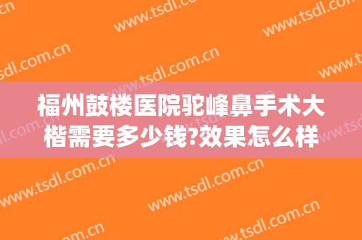 福州鼓楼医院驼峰鼻手术大楷需要多少钱?效果怎么样?(有做过驼峰鼻手术的吗)