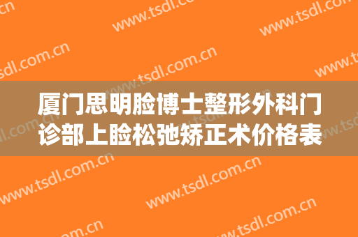 厦门思明脸博士整形外科门诊部上睑松弛矫正术价格表!好不好?(厦门思明区整形医院)