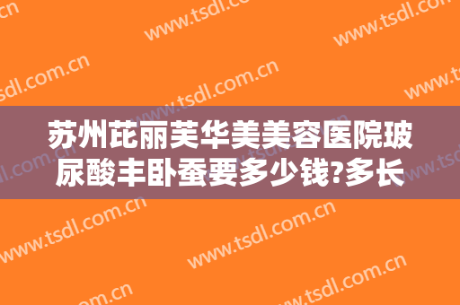 苏州芘丽芙华美美容医院玻尿酸丰卧蚕要多少钱?多长时间恢复?