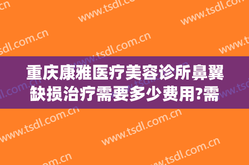 重庆康雅医疗美容诊所鼻翼缺损治疗需要多少费用?需要多久恢复?(重庆鼻部修复价钱)
