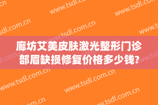 廊坊艾美皮肤激光整形门诊部眉缺损修复价格多少钱?好不好?(廊坊艾美医疗美容怎样)